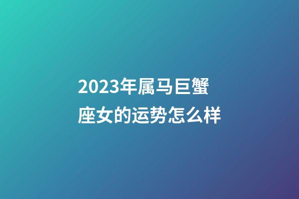 2023年属马巨蟹座女的运势怎么样-第1张-星座运势-玄机派