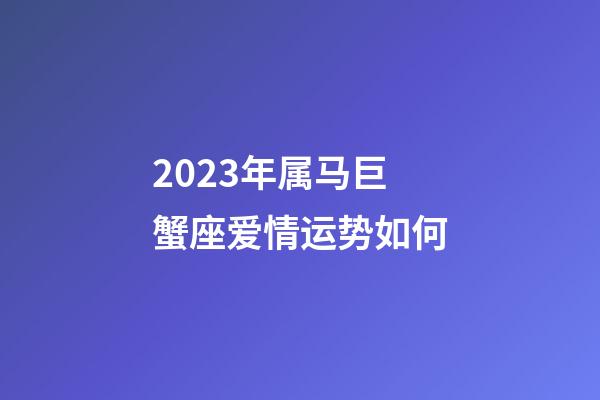 2023年属马巨蟹座爱情运势如何-第1张-星座运势-玄机派