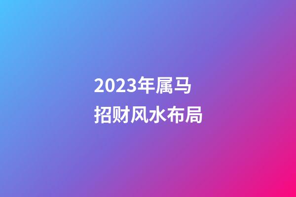 2023年属马招财风水布局