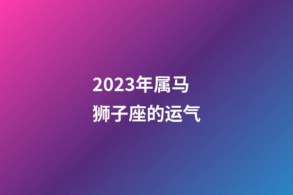 2023年属马狮子座的运气-第1张-星座运势-玄机派