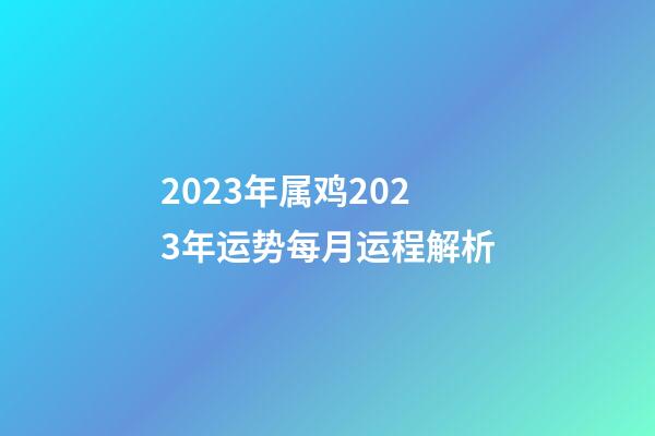 2023年属鸡2023年运势每月运程解析