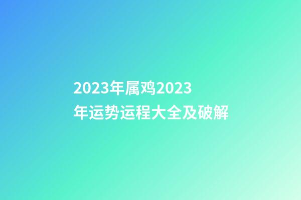 2023年属鸡2023年运势运程大全及破解