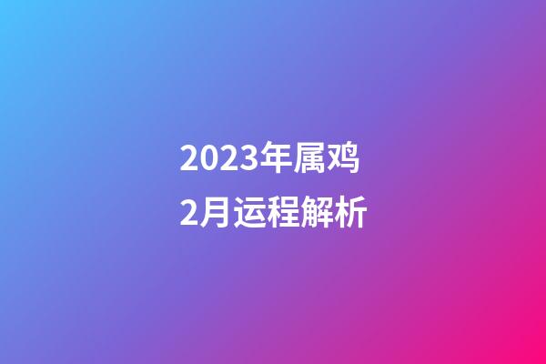 2023年属鸡2月运程解析