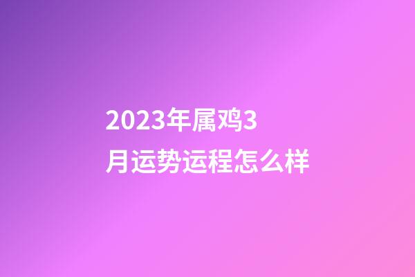 2023年属鸡3月运势运程怎么样
