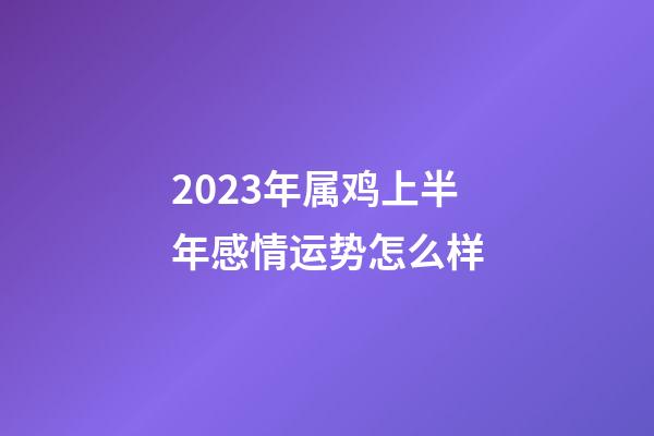 2023年属鸡上半年感情运势怎么样