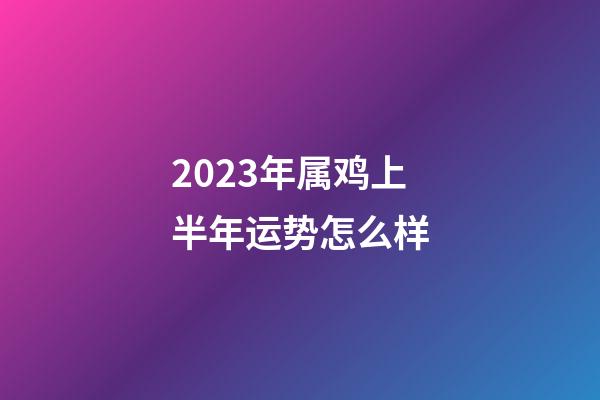 2023年属鸡上半年运势怎么样