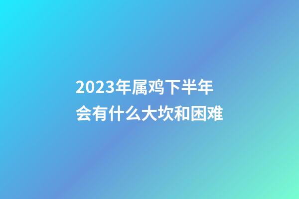 2023年属鸡下半年会有什么大坎和困难