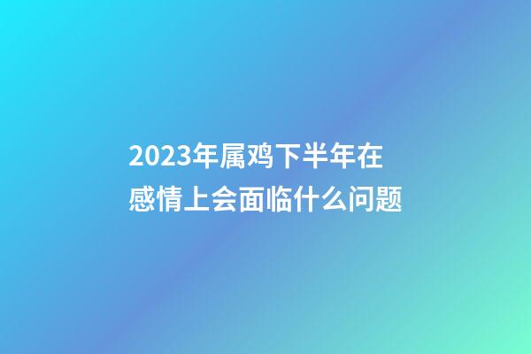 2023年属鸡下半年在感情上会面临什么问题