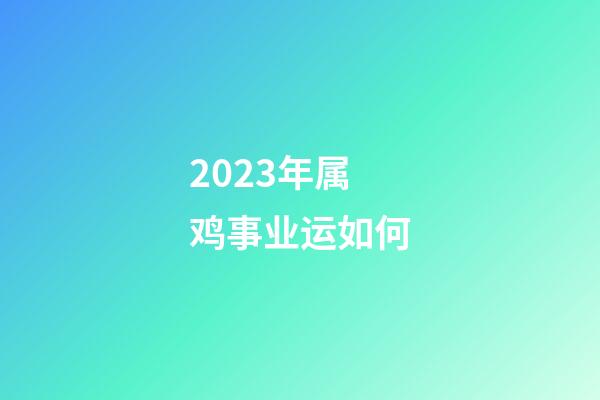 2023年属鸡事业运如何