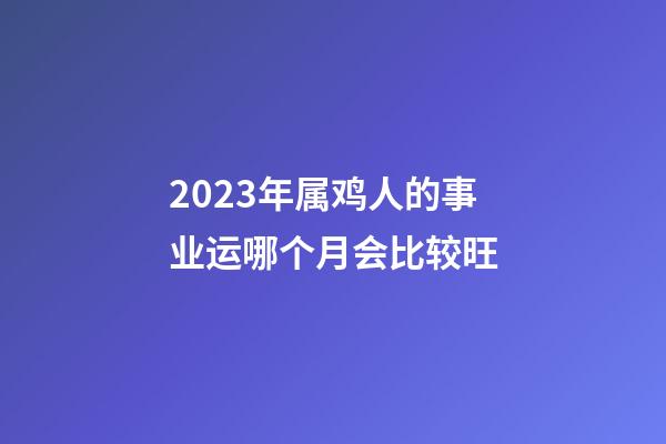 2023年属鸡人的事业运哪个月会比较旺