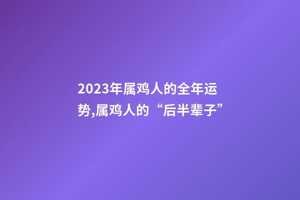 2023年属鸡人的全年运势,属鸡人的“后半辈子”-第1张-观点-玄机派