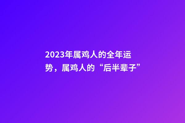 2023年属鸡人的全年运势，属鸡人的“后半辈子”-第1张-观点-玄机派