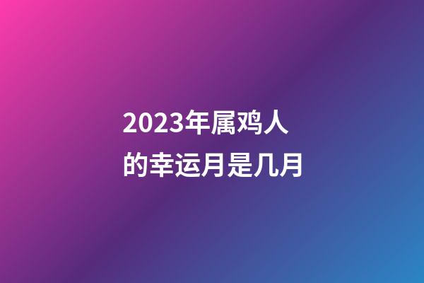 2023年属鸡人的幸运月是几月