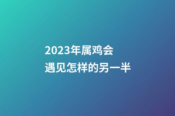 2023年属鸡会遇见怎样的另一半