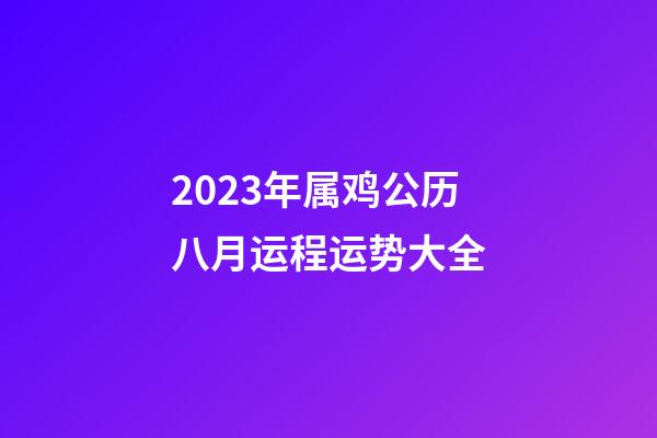 2023年属鸡公历八月运程运势大全
