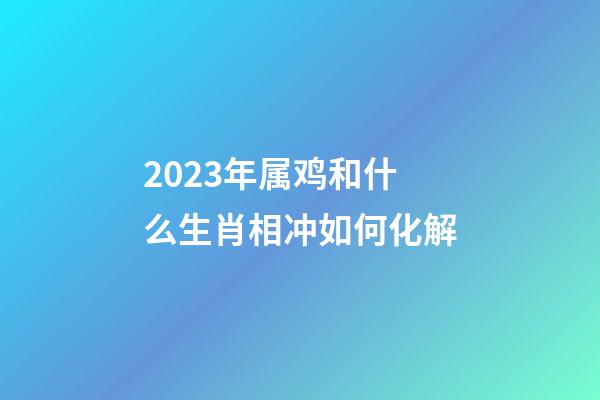 2023年属鸡和什么生肖相冲如何化解