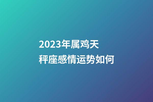 2023年属鸡天秤座感情运势如何-第1张-星座运势-玄机派