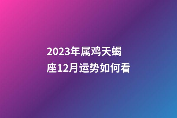 2023年属鸡天蝎座12月运势如何看-第1张-星座运势-玄机派