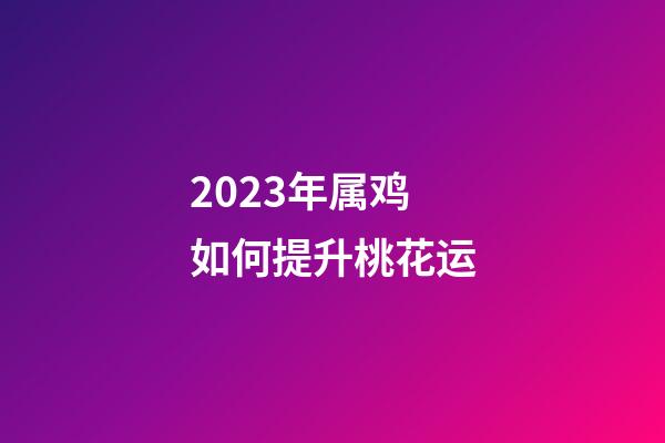 2023年属鸡如何提升桃花运