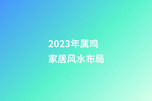 2023年属鸡家居风水布局