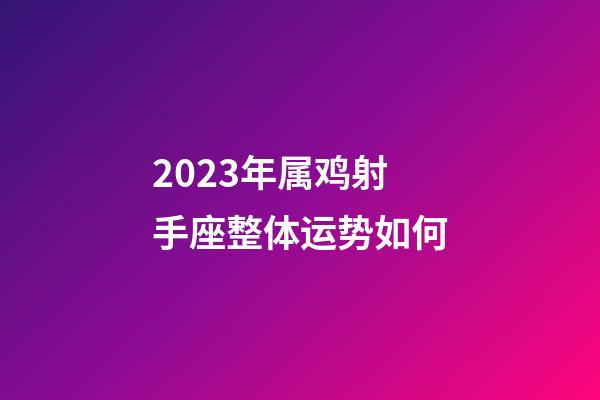 2023年属鸡射手座整体运势如何-第1张-星座运势-玄机派