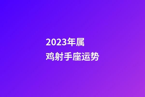 2023年属鸡射手座运势-第1张-星座运势-玄机派