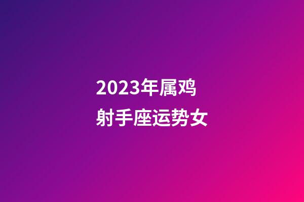 2023年属鸡射手座运势女-第1张-星座运势-玄机派