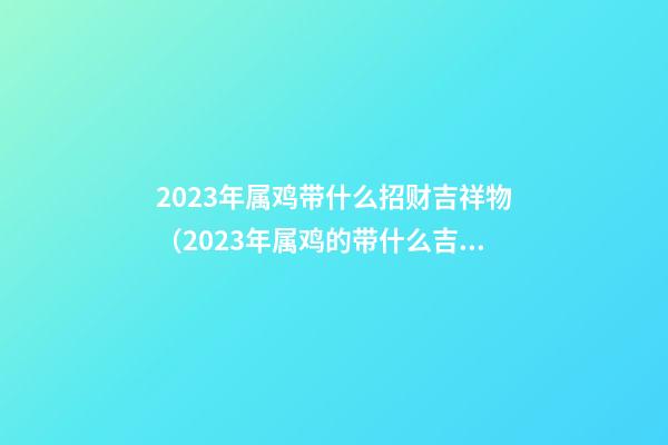 2023年属鸡带什么招财吉祥物（2023年属鸡的带什么吉祥物）