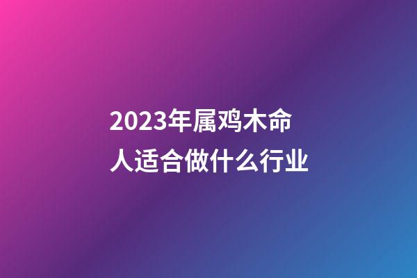 2023年属鸡木命人适合做什么行业