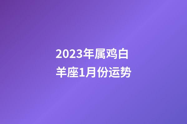 2023年属鸡白羊座1月份运势-第1张-星座运势-玄机派