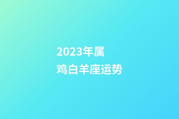 2023年属鸡白羊座运势-第1张-星座运势-玄机派