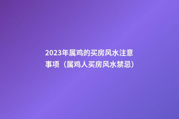 2023年属鸡的买房风水注意事项（属鸡人买房风水禁忌）