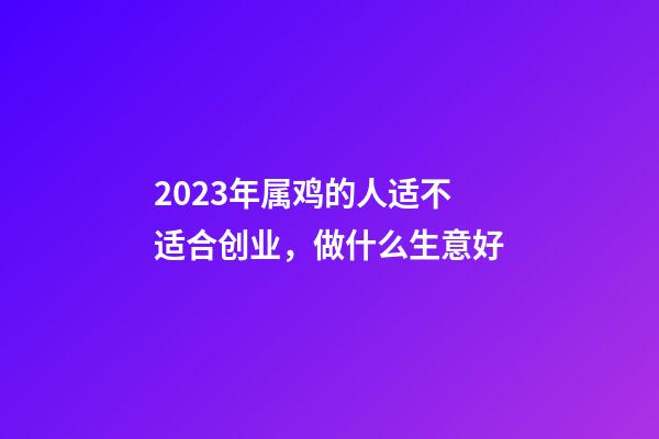 2023年属鸡的人适不适合创业，做什么生意好