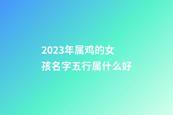 2023年属鸡的女孩名字五行属什么好