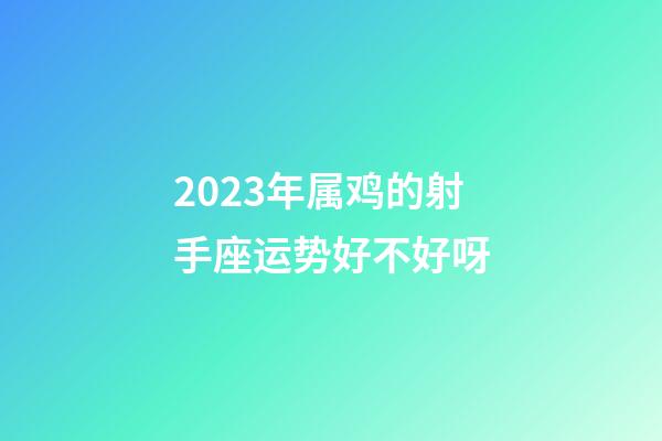 2023年属鸡的射手座运势好不好呀-第1张-星座运势-玄机派
