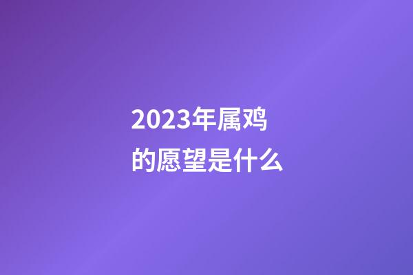 2023年属鸡的愿望是什么