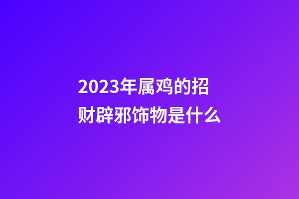 2023年属鸡的招财辟邪饰物是什么