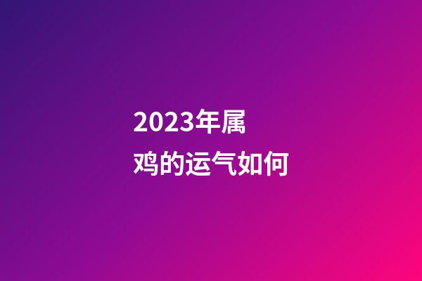 2023年属鸡的运气如何