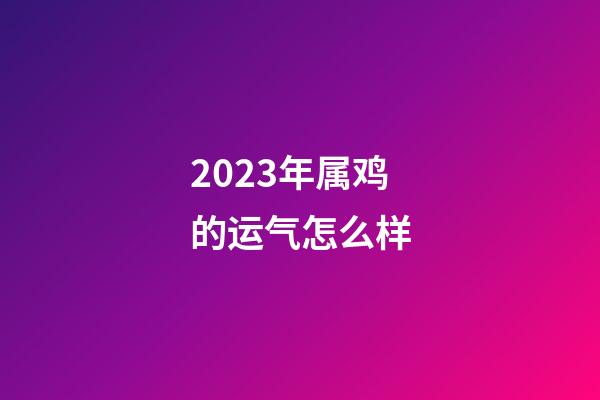 2023年属鸡的运气怎么样