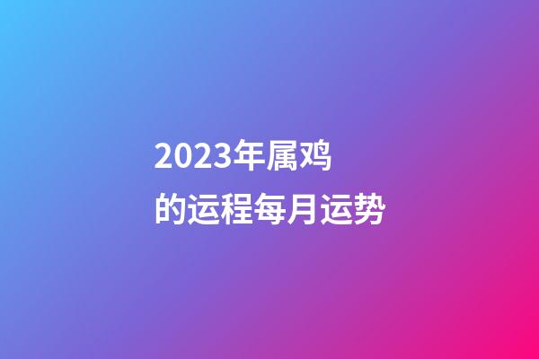 2023年属鸡的运程每月运势