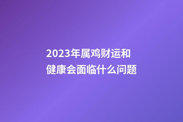 2023年属鸡财运和健康会面临什么问题