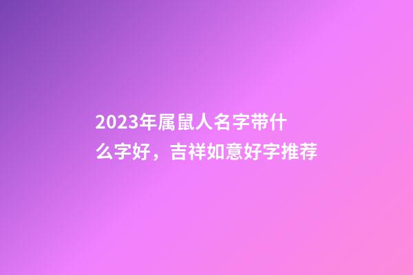 2023年属鼠人名字带什么字好，吉祥如意好字推荐