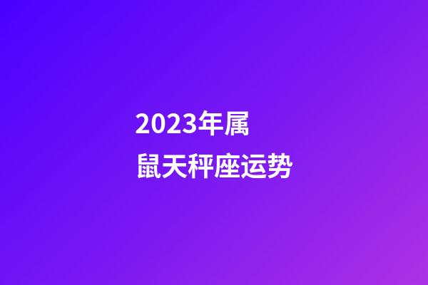 2023年属鼠天秤座运势-第1张-星座运势-玄机派