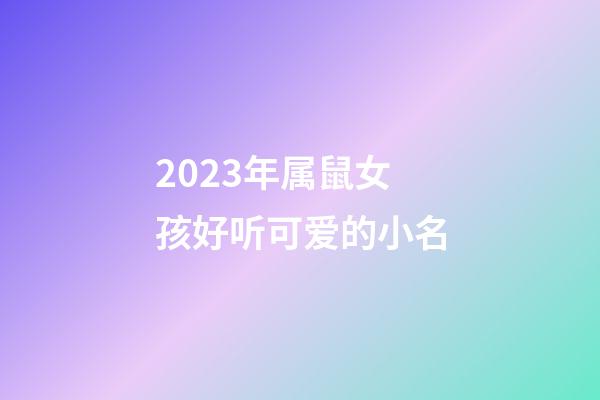 2023年属鼠女孩好听可爱的小名