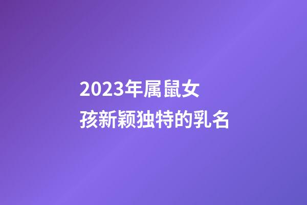 2023年属鼠女孩新颖独特的乳名