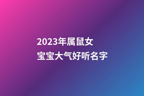 2023年属鼠女宝宝大气好听名字