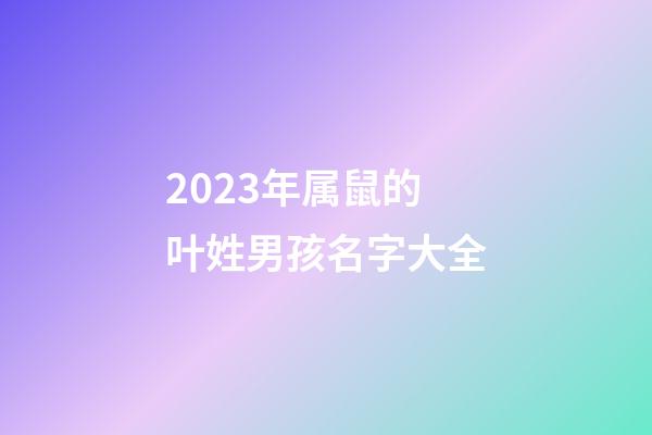 2023年属鼠的叶姓男孩名字大全