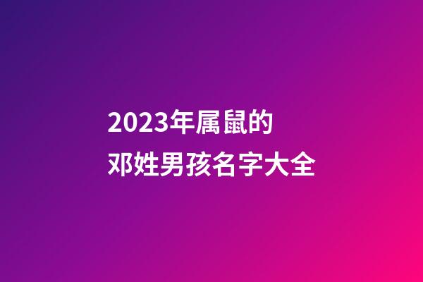 2023年属鼠的邓姓男孩名字大全