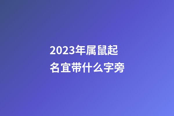 2023年属鼠起名宜带什么字旁