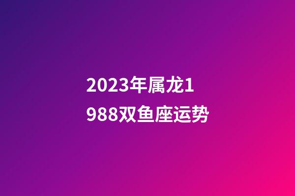 2023年属龙1988双鱼座运势-第1张-星座运势-玄机派